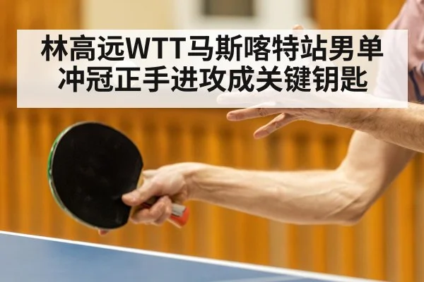 林高远WTT马斯喀特站男单冲冠正手进攻成关键钥匙