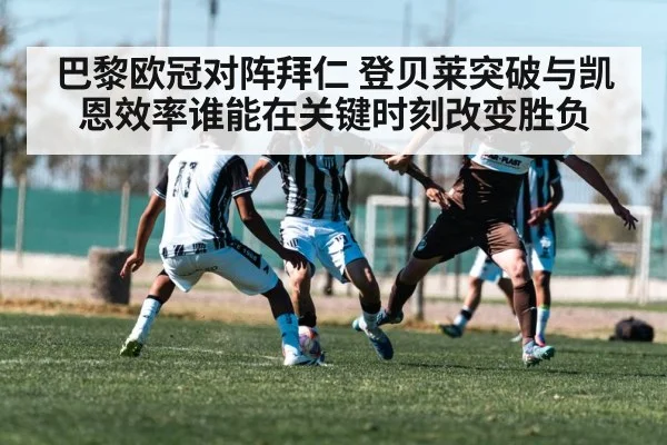 巴黎欧冠对阵拜仁 登贝莱突破与凯恩效率谁能在关键时刻改变胜负