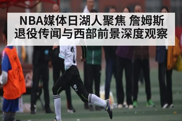 NBA媒体日湖人聚焦 詹姆斯退役传闻与西部前景深度观察