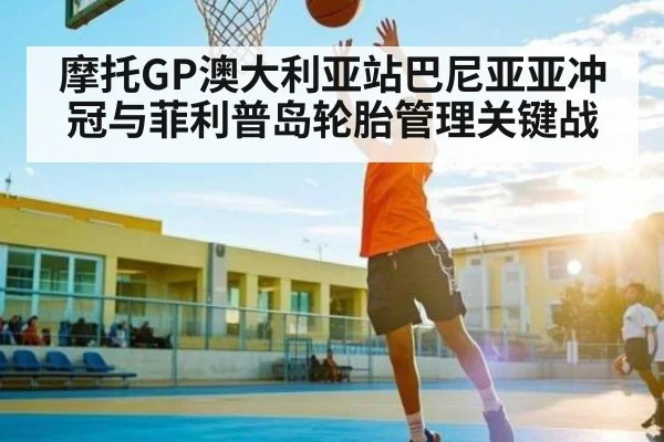 摩托GP澳大利亚站巴尼亚亚冲冠与菲利普岛轮胎管理关键战
