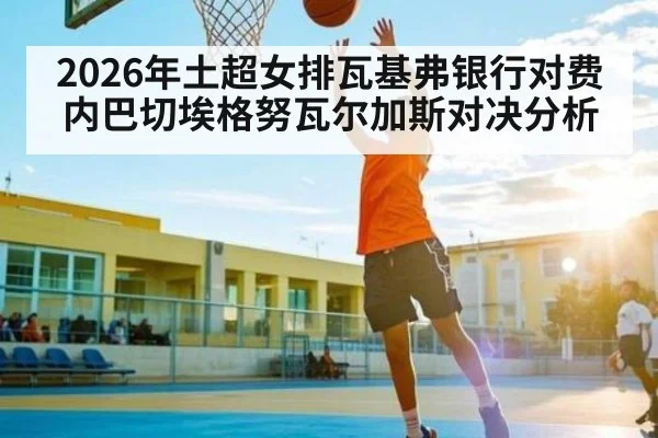 2026年土超女排瓦基弗银行对费内巴切埃格努瓦尔加斯对决分析
