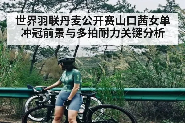世界羽联丹麦公开赛山口茜女单冲冠前景与多拍耐力关键分析
